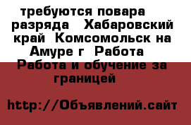 требуются повара 4-5 разряда - Хабаровский край, Комсомольск-на-Амуре г. Работа » Работа и обучение за границей   